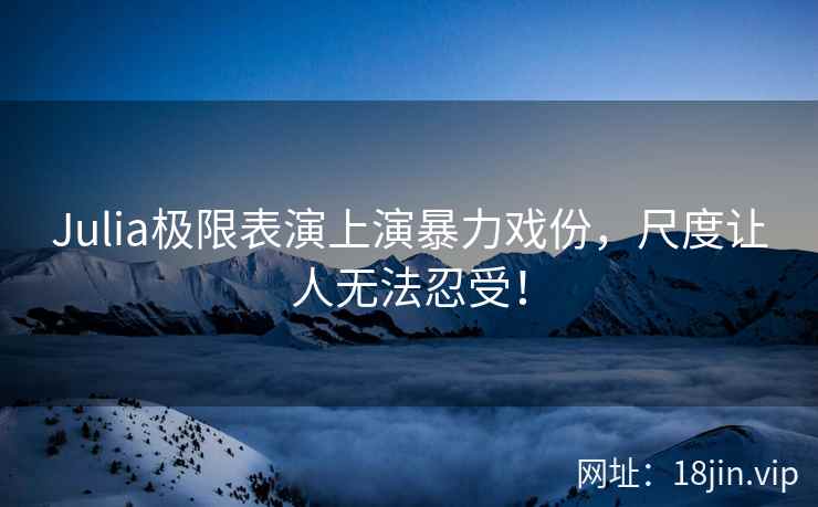 Julia极限表演上演暴力戏份，尺度让人无法忍受！
