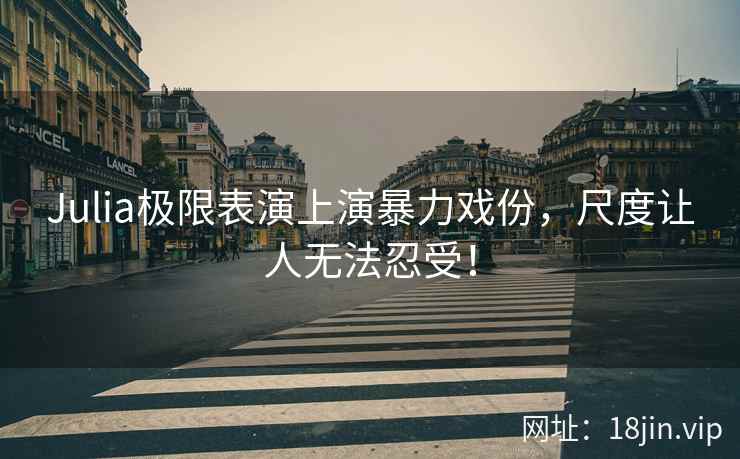 Julia极限表演上演暴力戏份，尺度让人无法忍受！
