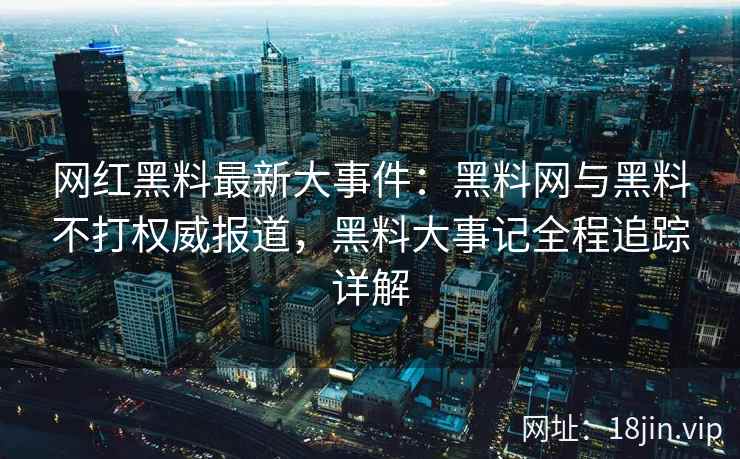 网红黑料最新大事件：黑料网与黑料不打权威报道，黑料大事记全程追踪详解