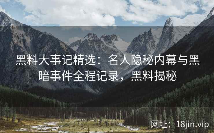 黑料大事记精选：名人隐秘内幕与黑暗事件全程记录，黑料揭秘