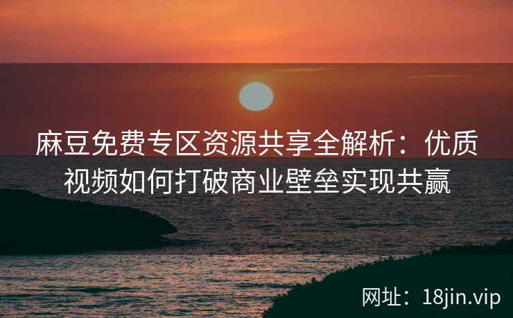 麻豆免费专区资源共享全解析：优质视频如何打破商业壁垒实现共赢