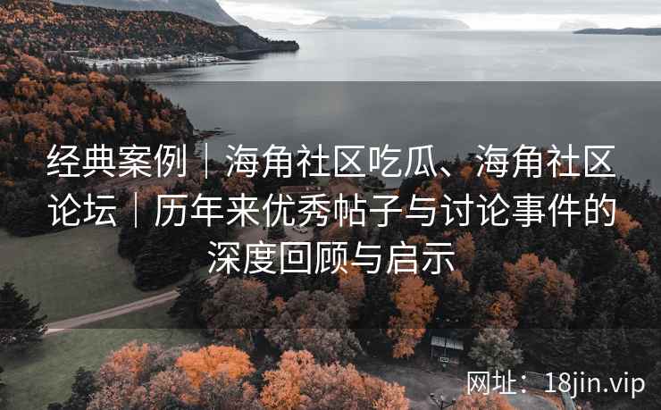 经典案例｜海角社区吃瓜、海角社区论坛｜历年来优秀帖子与讨论事件的深度回顾与启示