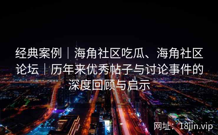 经典案例｜海角社区吃瓜、海角社区论坛｜历年来优秀帖子与讨论事件的深度回顾与启示