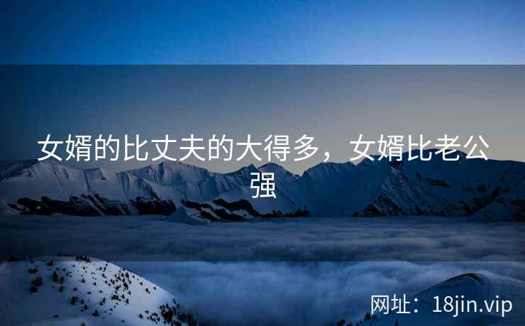 女婿的比丈夫的大得多，女婿比老公强