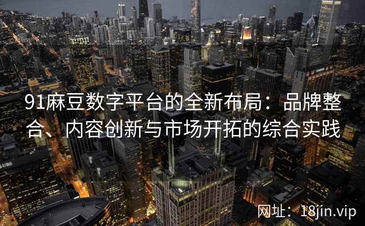 91麻豆数字平台的全新布局：品牌整合、内容创新与市场开拓的综合实践