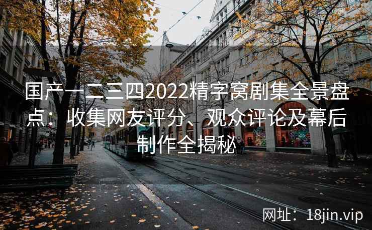 国产一二三四2022精字窝剧集全景盘点：收集网友评分、观众评论及幕后制作全揭秘