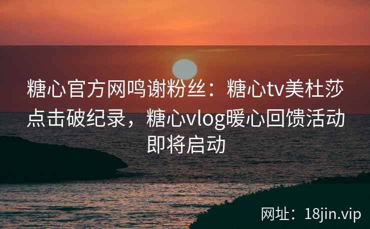 糖心官方网鸣谢粉丝：糖心tv美杜莎点击破纪录，糖心vlog暖心回馈活动即将启动