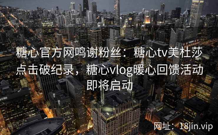 糖心官方网鸣谢粉丝：糖心tv美杜莎点击破纪录，糖心vlog暖心回馈活动即将启动