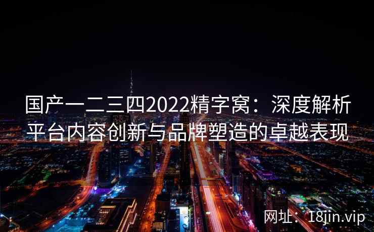 国产一二三四2022精字窝：深度解析平台内容创新与品牌塑造的卓越表现