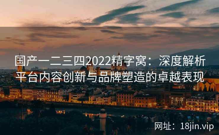 国产一二三四2022精字窝：深度解析平台内容创新与品牌塑造的卓越表现