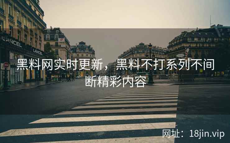 黑料网实时更新，黑料不打系列不间断精彩内容