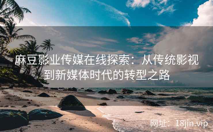 麻豆影业传媒在线探索：从传统影视到新媒体时代的转型之路