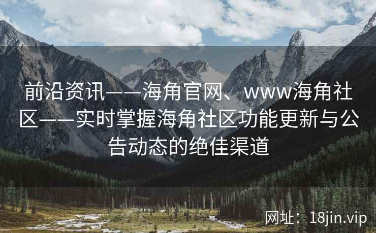 前沿资讯——海角官网、www海角社区——实时掌握海角社区功能更新与公告动态的绝佳渠道