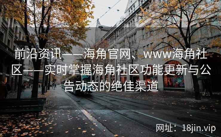 前沿资讯——海角官网、www海角社区——实时掌握海角社区功能更新与公告动态的绝佳渠道