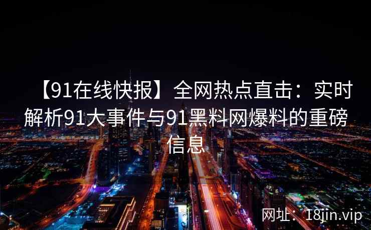 【91在线快报】全网热点直击：实时解析91大事件与91黑料网爆料的重磅信息