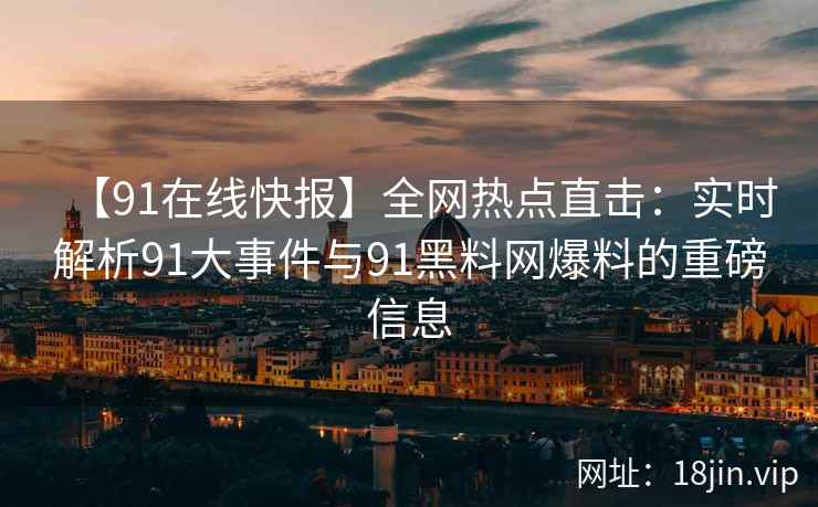 【91在线快报】全网热点直击：实时解析91大事件与91黑料网爆料的重磅信息