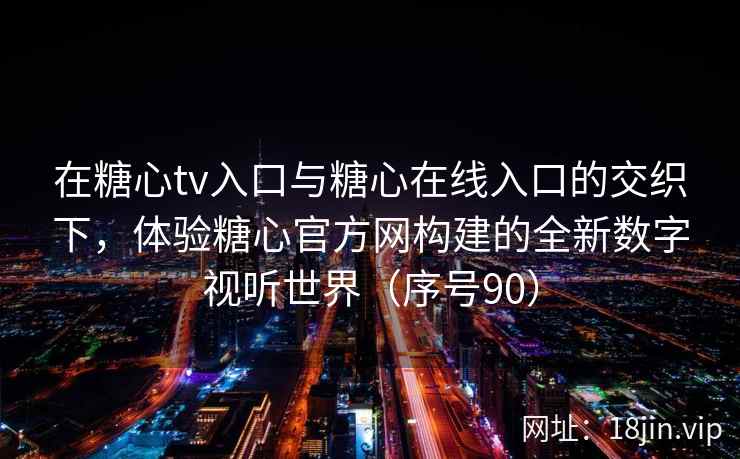 在糖心tv入口与糖心在线入口的交织下，体验糖心官方网构建的全新数字视听世界（序号90）