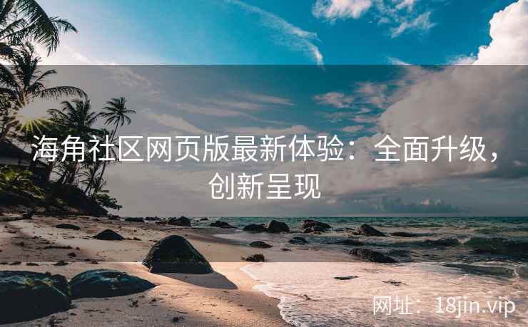 海角社区网页版最新体验：全面升级，创新呈现