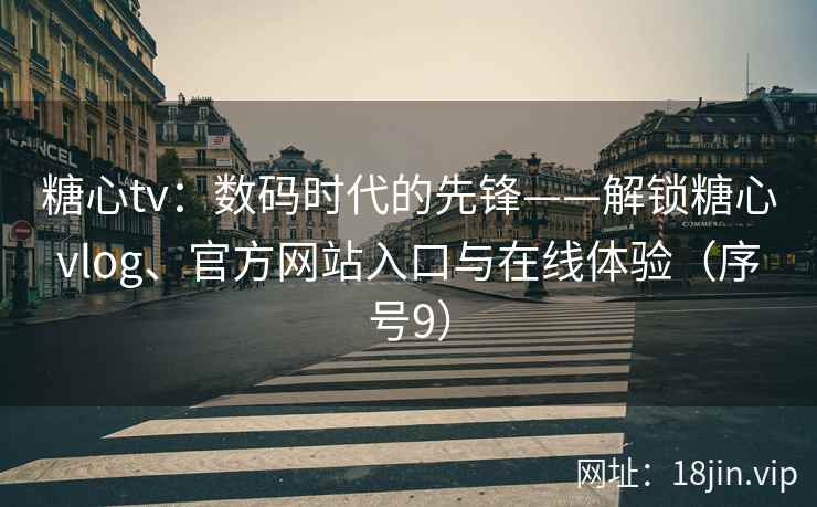 糖心tv：数码时代的先锋——解锁糖心vlog、官方网站入口与在线体验（序号9）