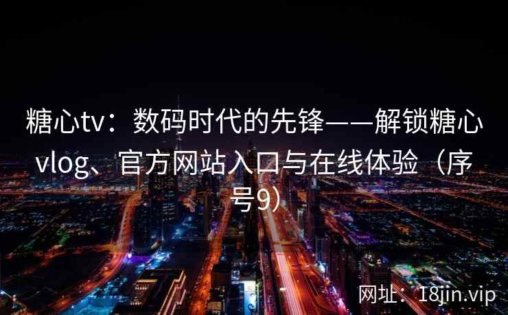 糖心tv：数码时代的先锋——解锁糖心vlog、官方网站入口与在线体验（序号9）