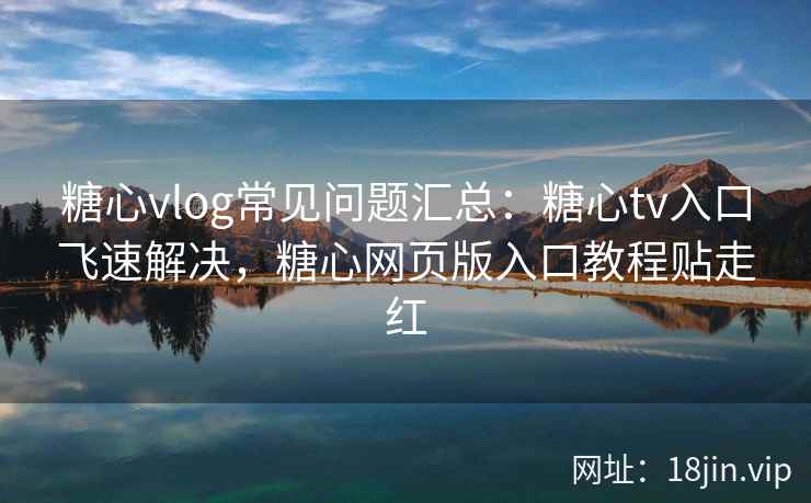 糖心vlog常见问题汇总：糖心tv入口飞速解决，糖心网页版入口教程贴走红