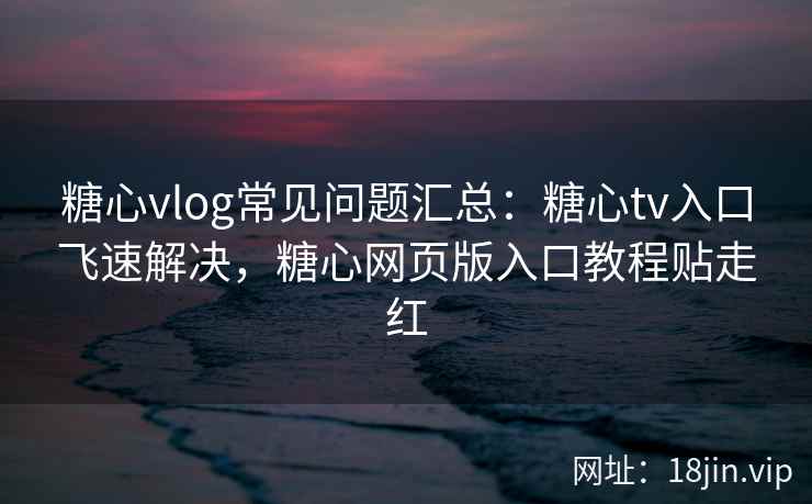 糖心vlog常见问题汇总：糖心tv入口飞速解决，糖心网页版入口教程贴走红