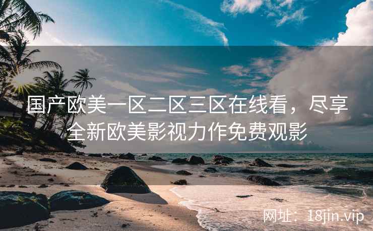 国产欧美一区二区三区在线看，尽享全新欧美影视力作免费观影