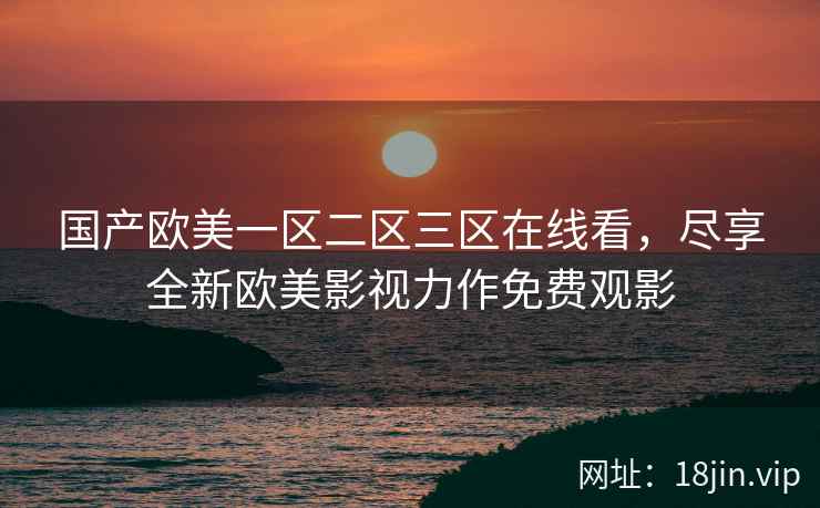 国产欧美一区二区三区在线看，尽享全新欧美影视力作免费观影