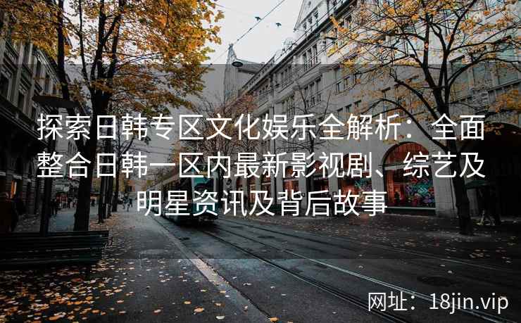 探索日韩专区文化娱乐全解析：全面整合日韩一区内最新影视剧、综艺及明星资讯及背后故事
