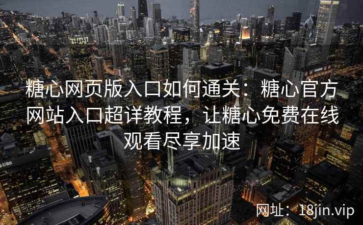 糖心网页版入口如何通关：糖心官方网站入口超详教程，让糖心免费在线观看尽享加速