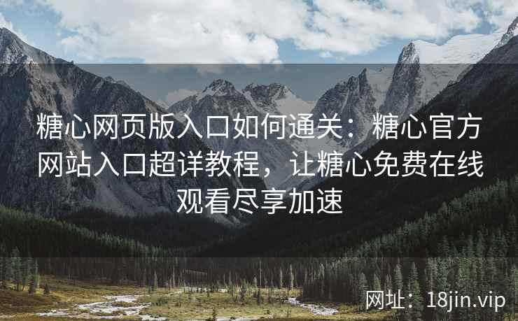 糖心网页版入口如何通关：糖心官方网站入口超详教程，让糖心免费在线观看尽享加速