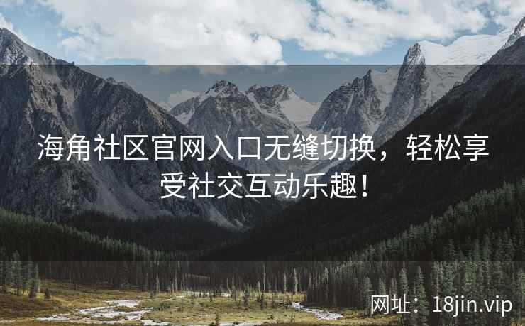 海角社区官网入口无缝切换，轻松享受社交互动乐趣！