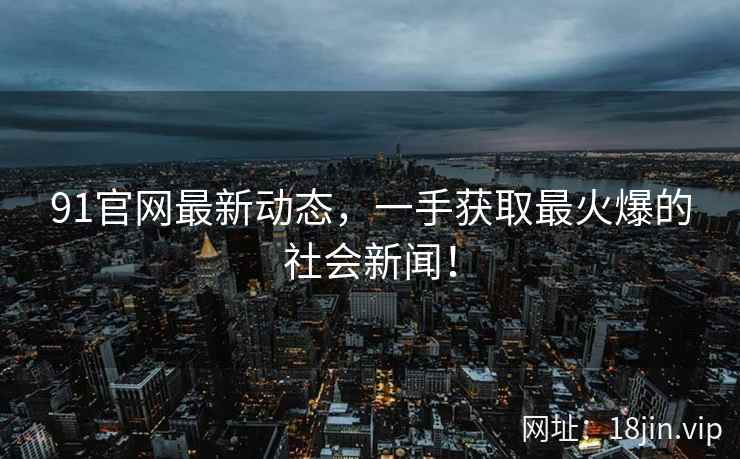91官网最新动态，一手获取最火爆的社会新闻！
