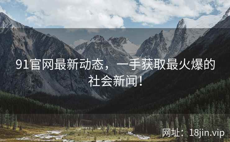 91官网最新动态，一手获取最火爆的社会新闻！