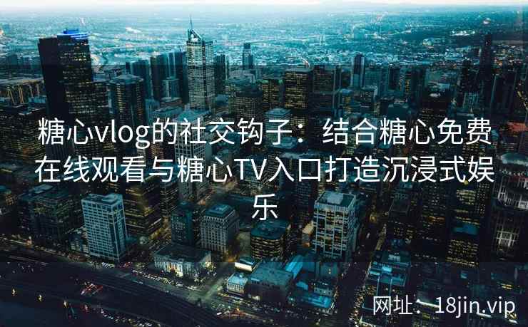 糖心vlog的社交钩子：结合糖心免费在线观看与糖心TV入口打造沉浸式娱乐