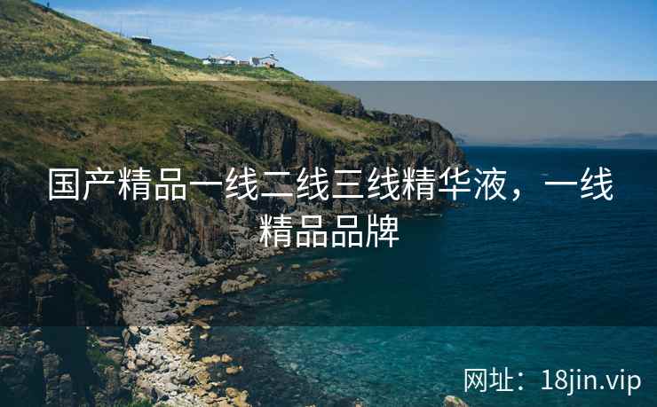 国产精品一线二线三线精华液，一线精品品牌