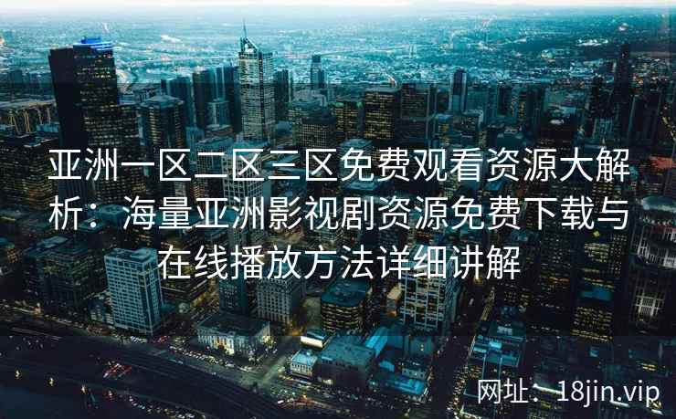 亚洲一区二区三区免费观看资源大解析：海量亚洲影视剧资源免费下载与在线播放方法详细讲解