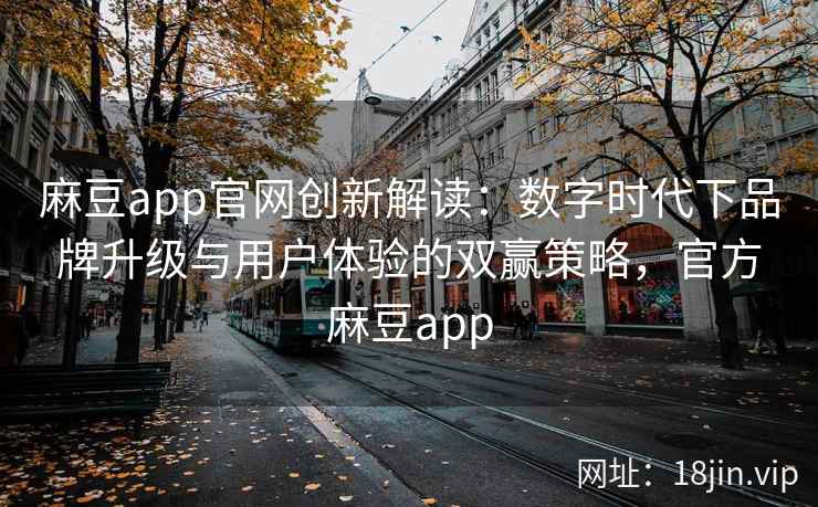 麻豆app官网创新解读：数字时代下品牌升级与用户体验的双赢策略，官方麻豆app