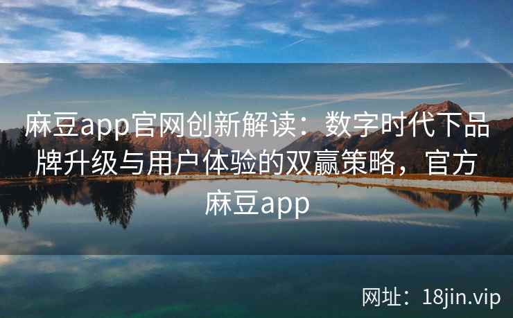 麻豆app官网创新解读：数字时代下品牌升级与用户体验的双赢策略，官方麻豆app