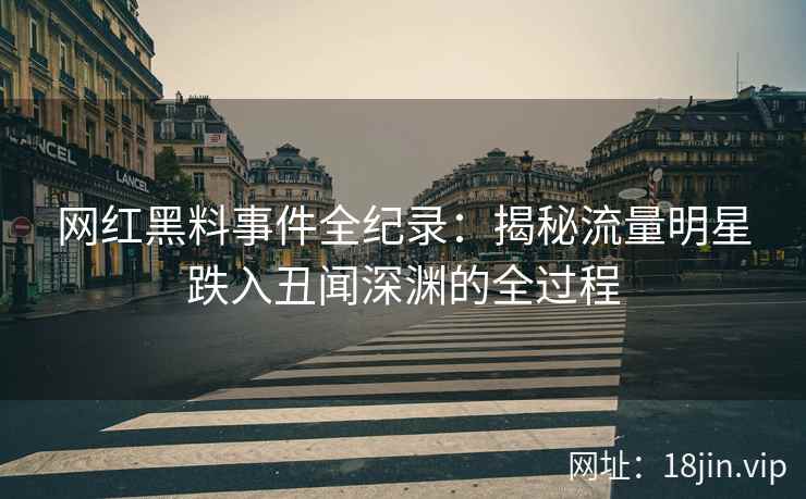 网红黑料事件全纪录：揭秘流量明星跌入丑闻深渊的全过程