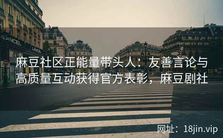 麻豆社区正能量带头人：友善言论与高质量互动获得官方表彰，麻豆剧社