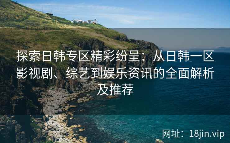 探索日韩专区精彩纷呈：从日韩一区影视剧、综艺到娱乐资讯的全面解析及推荐