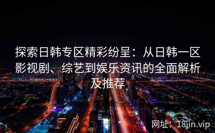 探索日韩专区精彩纷呈：从日韩一区影视剧、综艺到娱乐资讯的全面解析及推荐