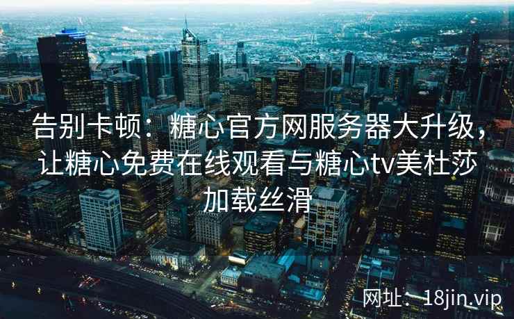 告别卡顿：糖心官方网服务器大升级，让糖心免费在线观看与糖心tv美杜莎加载丝滑