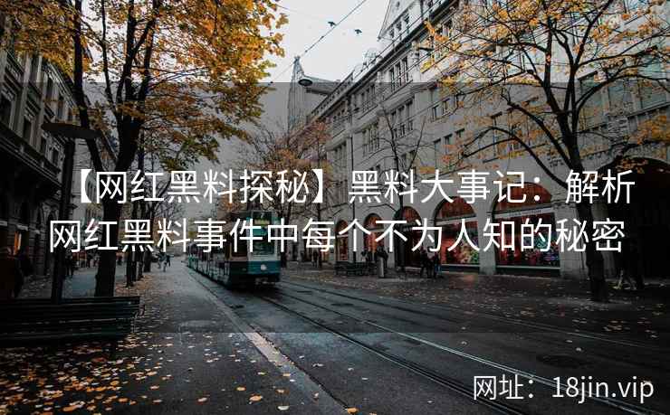 【网红黑料探秘】黑料大事记：解析网红黑料事件中每个不为人知的秘密