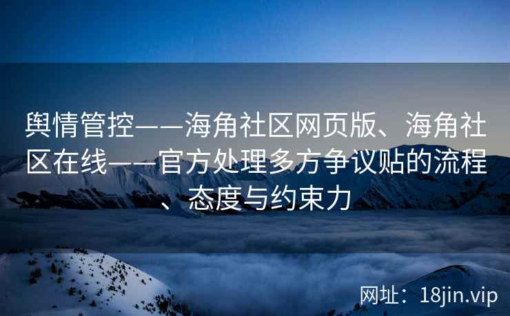 舆情管控——海角社区网页版、海角社区在线——官方处理多方争议贴的流程、态度与约束力