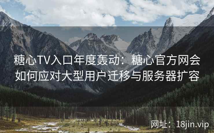 糖心TV入口年度轰动：糖心官方网会如何应对大型用户迁移与服务器扩容