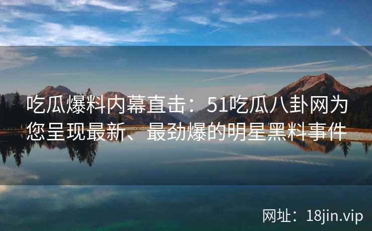 吃瓜爆料内幕直击：51吃瓜八卦网为您呈现最新、最劲爆的明星黑料事件