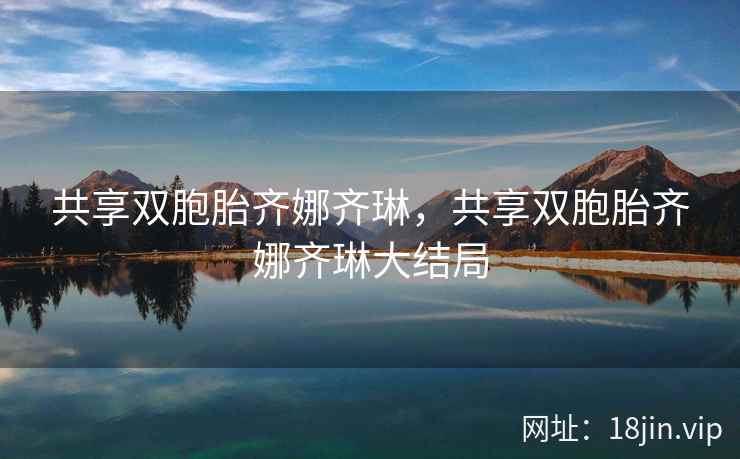 共享双胞胎齐娜齐琳，共享双胞胎齐娜齐琳大结局