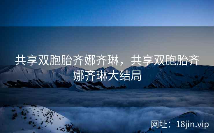 共享双胞胎齐娜齐琳，共享双胞胎齐娜齐琳大结局